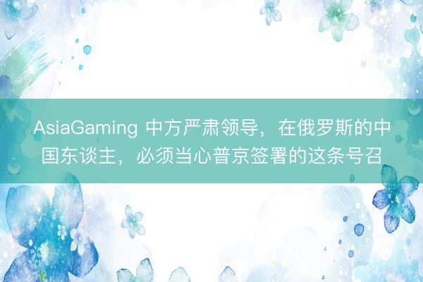 AsiaGaming 中方嚴(yán)肅領(lǐng)導(dǎo)，在俄羅斯的中國東談主，必須當(dāng)心普京簽署的這條號召