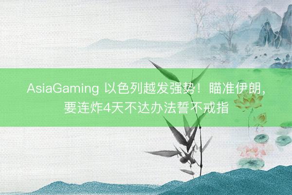 AsiaGaming 以色列越發(fā)強勢！瞄準伊朗，要連炸4天不達辦法誓不戒指