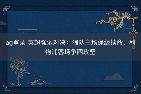 ag登錄 英超強弱對決：狼隊主場保級續命，利物浦客場爭四攻堅