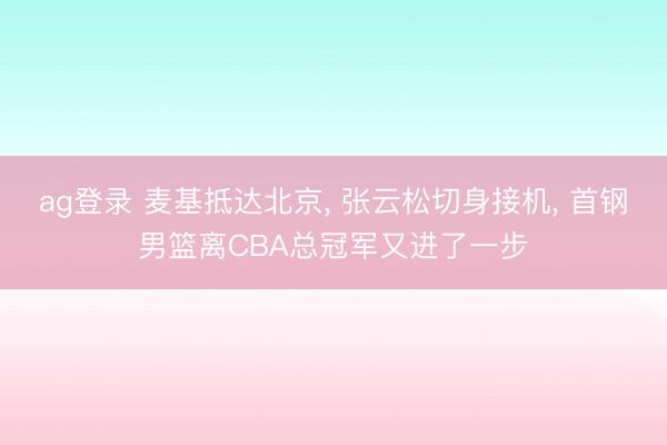 ag登錄 麥基抵達(dá)北京， 張?jiān)扑汕猩斫訖C(jī)， 首鋼男籃離CBA總冠軍又進(jìn)了一步