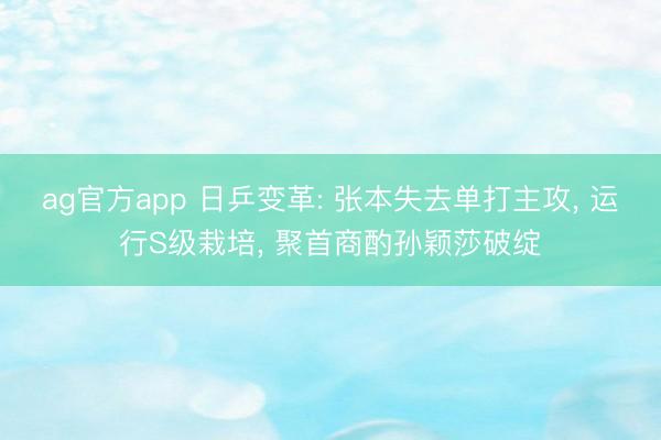 ag官方app 日乒變革: 張本失去單打主攻， 運行S級栽培， 聚首商酌孫穎莎破綻