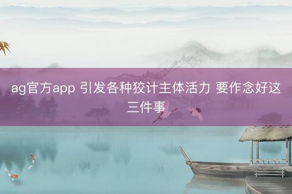 ag官方app 引發各種狡計主體活力 要作念好這三件事