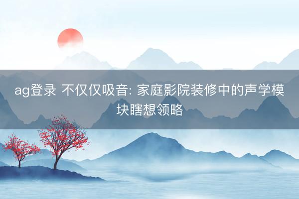 ag登錄 不僅僅吸音: 家庭影院裝修中的聲學模塊瞎想領略
