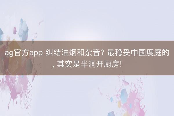 ag官方app 糾結油煙和雜音? 最穩妥中國度庭的, 其實是半洞開廚房!