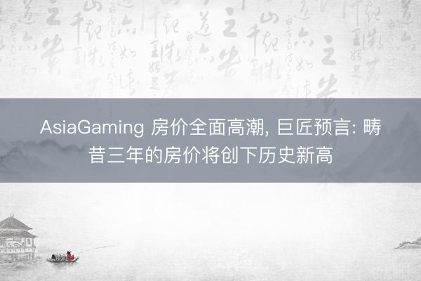 AsiaGaming 房價全面高潮， 巨匠預言: 疇昔三年的房價將創下歷史新高
