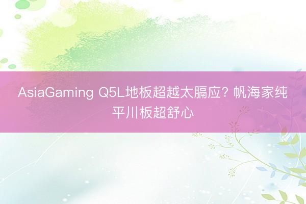 AsiaGaming Q5L地板超越太膈應? 帆海家純平川板超舒心