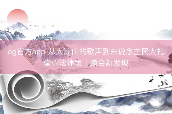 ag官方app 從大涼山的歌聲到東說念主民大禮堂的法律案丨蹲會新發現