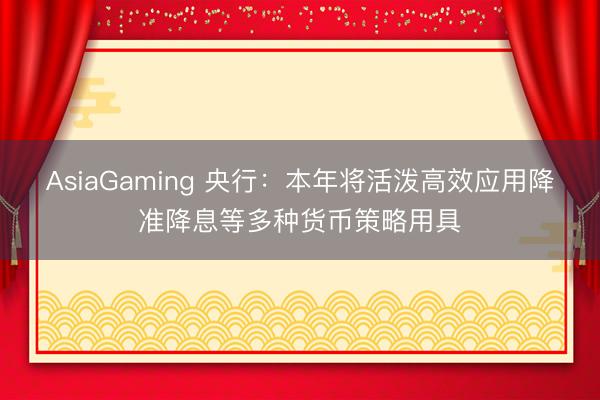 AsiaGaming 央行：本年將活潑高效應用降準降息等多種貨幣策略用具