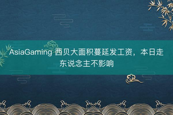 AsiaGaming 西貝大面積蔓延發工資，本日走東說念主不影響
